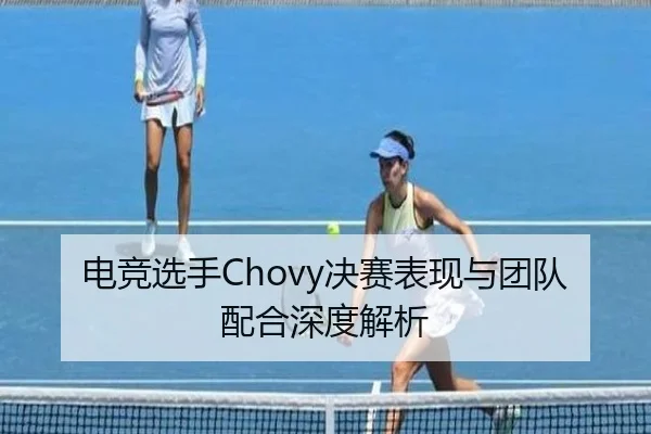 电竞选手Chovy决赛表现与团队配合深度解析